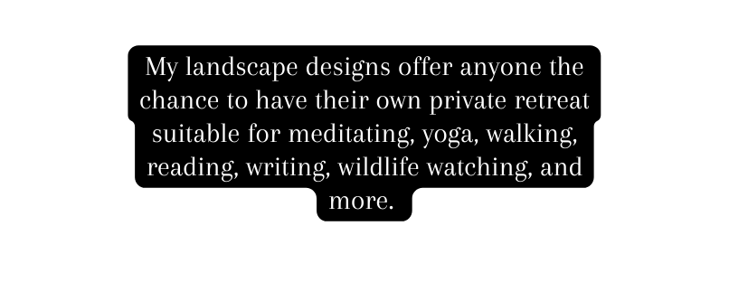 My landscape designs offer anyone the chance to have their own private retreat suitable for meditating yoga walking reading writing wildlife watching and more